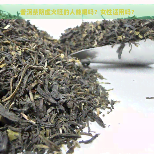 普洱茶阴虚火旺的人能喝吗？女性适用吗？