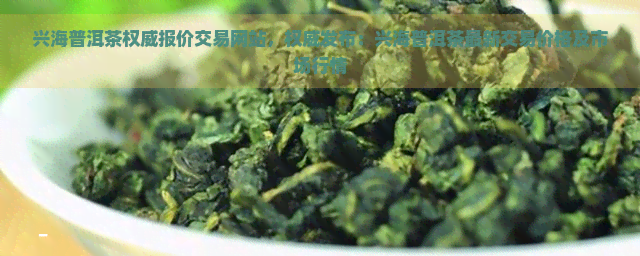 兴海普洱茶权威报价交易网站，权威发布：兴海普洱茶最新交易价格及市场行情