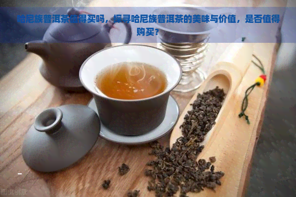 哈尼族普洱茶值得买吗，探寻哈尼族普洱茶的美味与价值，是否值得购买？