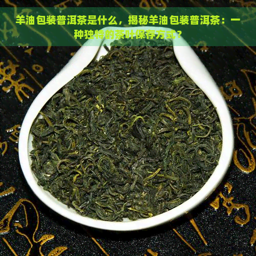 羊油包装普洱茶是什么，揭秘羊油包装普洱茶：一种独特的茶叶保存方式？