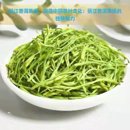 丽江普洱茶场，探寻中国茶叶文化：丽江普洱茶场的独特魅力