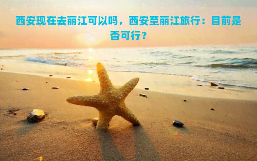 西安现在去丽江可以吗，西安至丽江旅行：目前是否可行？