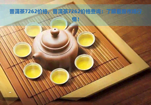 普洱茶7262价格，普洱茶7262价格查询：了解最新市场行情！
