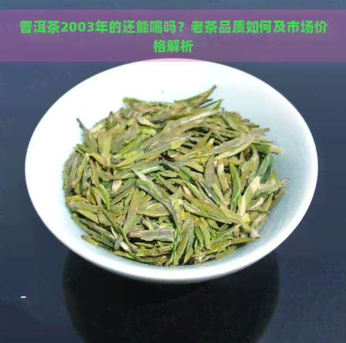 普洱茶2003年的还能喝吗？老茶品质如何及市场价格解析