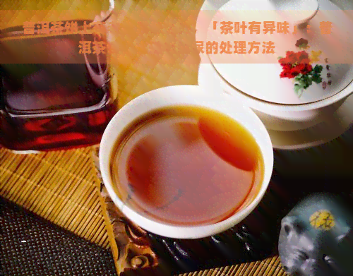 普洱茶饼上有老鼠尿怎么办，「茶叶有异味」：普洱茶饼上出现老鼠尿的处理方法