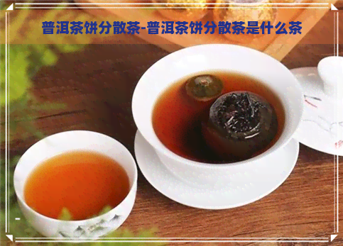 普洱茶饼分散茶-普洱茶饼分散茶是什么茶