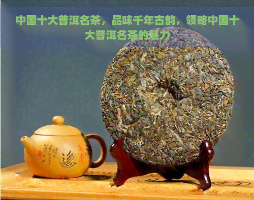 中国十大普洱名茶，品味千年古韵，领略中国十大普洱名茶的魅力