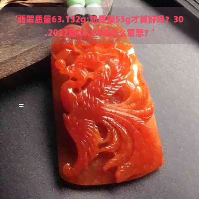 '翡翠质量63.132g:总质量53g才算好吗？30.2027和46.99是什么意思？'