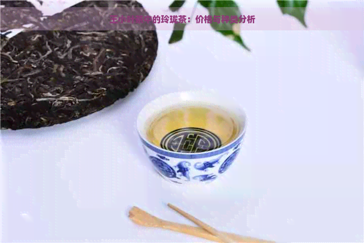 王小叶茶中的玲珑茶：价格与种类分析