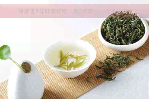 玲珑王5号红茶价格，的2号茶，一合多少钱？