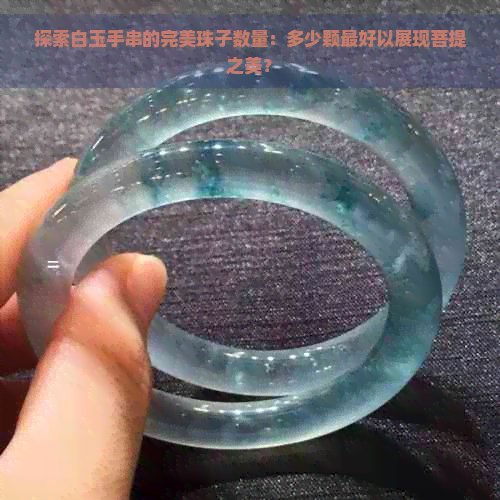 探索白玉手串的完美珠子数量：多少颗更好以展现菩提之美？