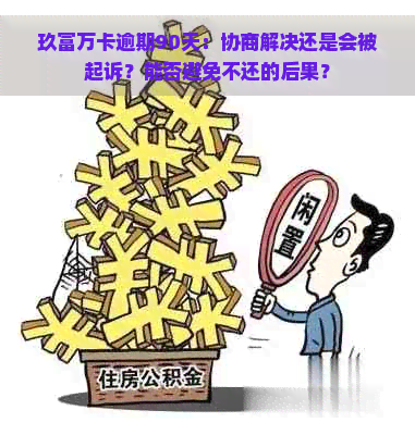 玖富万卡逾期90天：协商解决还是会被起诉？能否避免不还的后果？