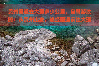 贵州国道去大理多少公里，自驾游攻略：从贵州出发，途经国道前往大理的距离是多少？