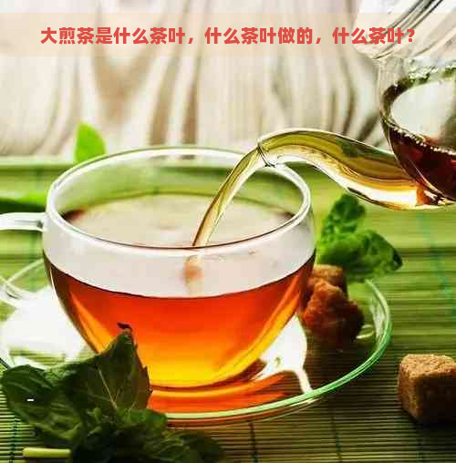 大煎茶是什么茶叶，什么茶叶做的，什么茶叶？