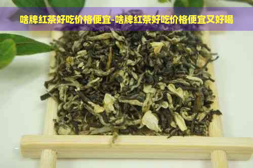 啥牌红茶好吃价格便宜-啥牌红茶好吃价格便宜又好喝