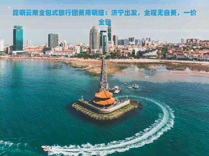 昆明云南全包式旅行团费用明细：济宁出发，全程无自费，一价全包