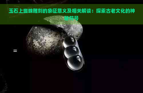 玉石上蜘蛛雕刻的象征意义及相关解读：探索古老文化的神秘符号