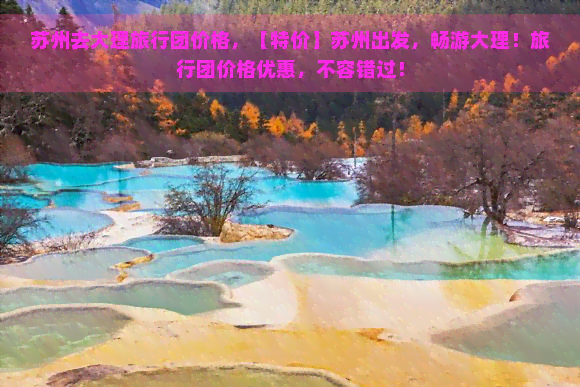 苏州去大理旅行团价格，【特价】苏州出发，畅游大理！旅行团价格优惠，不容错过！