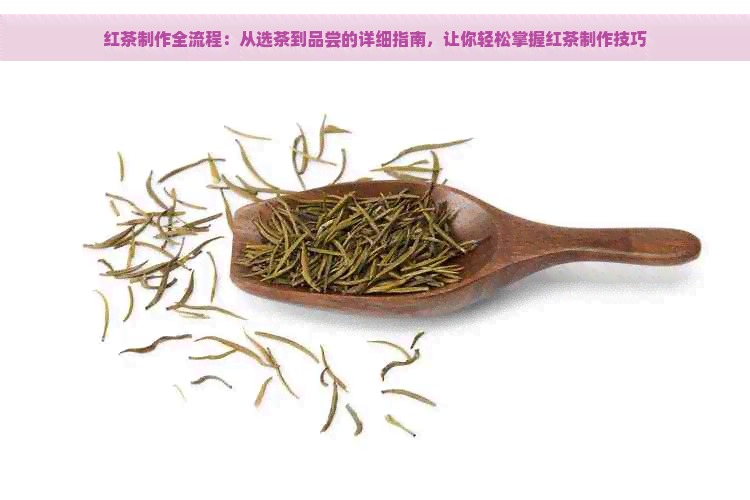 红茶制作全流程：从选茶到品尝的详细指南，让你轻松掌握红茶制作技巧