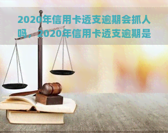 2020年信用卡透支逾期会抓人吗，2020年信用卡透支逾期是否会被抓？