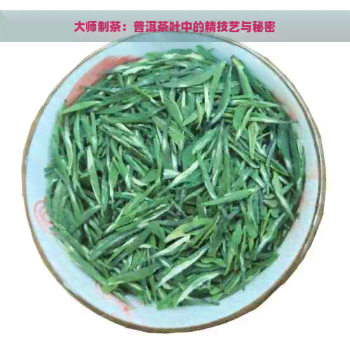 大师制茶：普洱茶叶中的精技艺与秘密