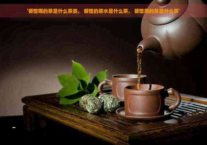 '餐馆喝的茶是什么茶类， 餐馆的茶水是什么茶， 餐馆用的茶是什么茶'