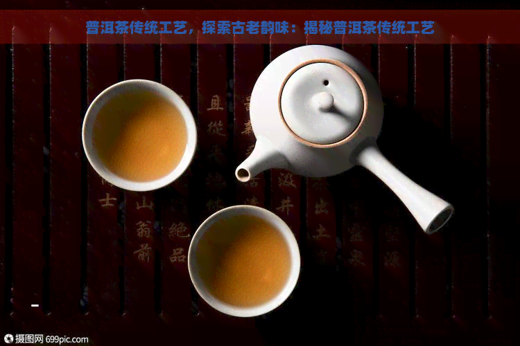 普洱茶传统工艺，探索古老韵味：揭秘普洱茶传统工艺