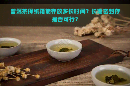 普洱茶保纸箱能存放多长时间？长期密封存是否可行？