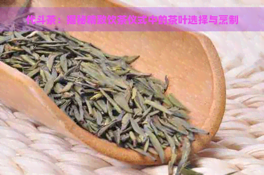 代斗茶：揭秘精致饮茶仪式中的茶叶选择与烹制