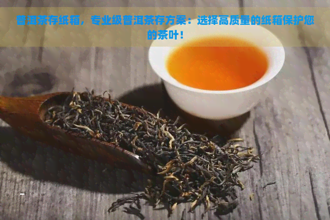 普洱茶存纸箱，专业级普洱茶存方案：选择高质量的纸箱保护您的茶叶！