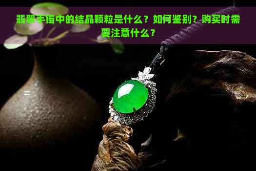 翡翠手镯中的结晶颗粒是什么？如何鉴别？购买时需要注意什么？