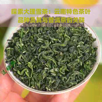 探索大理雪茶：云南特色茶叶品种及其与普洱茶的关联