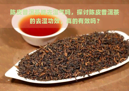 陈皮普洱茶能去湿气吗，探讨陈皮普洱茶的去湿功效，真的有效吗？