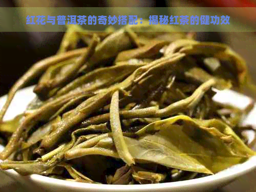 红花与普洱茶的奇妙搭配：揭秘红茶的健功效