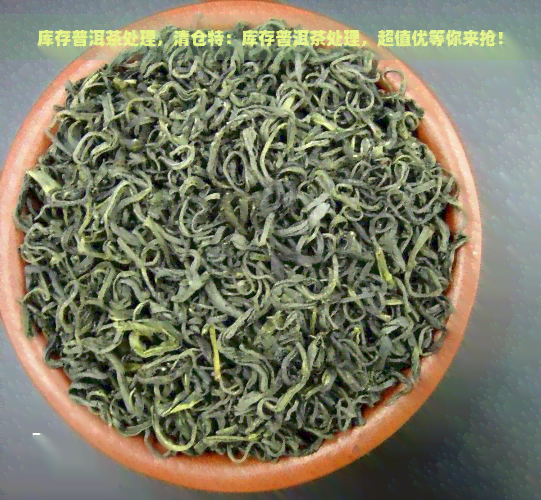 库存普洱茶处理，清仓特：库存普洱茶处理，超值优等你来抢！