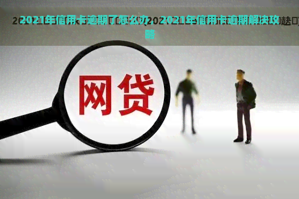 2021年信用卡逾期了怎么办，2021年信用卡逾期解决攻略