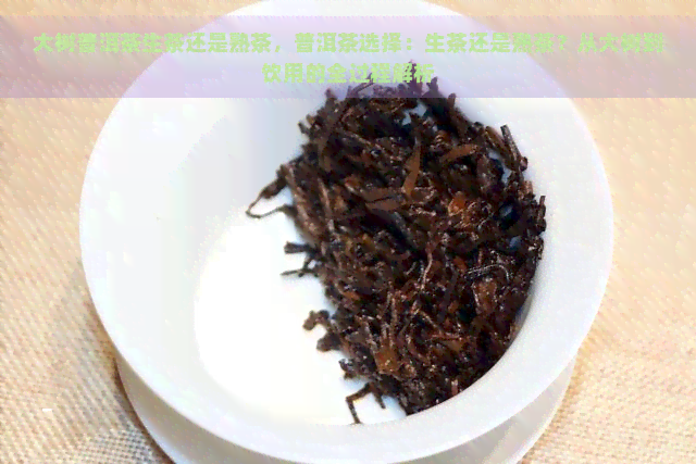 大树普洱茶生茶还是熟茶，普洱茶选择：生茶还是熟茶？从大树到饮用的全过程解析