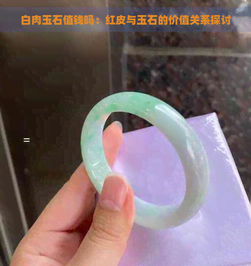 白肉玉石值钱吗：红皮与玉石的价值关系探讨