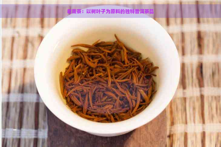 老鹰茶：以树叶子为原料的独特普洱茶品