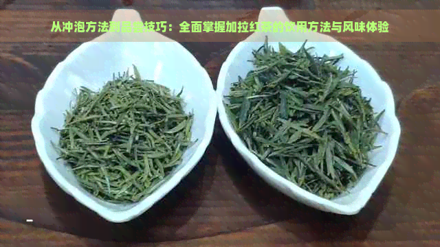 从冲泡方法到品尝技巧：全面掌握加拉红茶的饮用方法与风味体验