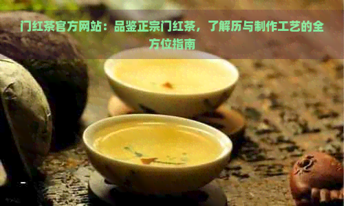 门红茶官方网站：品鉴正宗门红茶，了解历与制作工艺的全方位指南