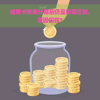 信用卡账单分期后仍显示需还款，原因何在？