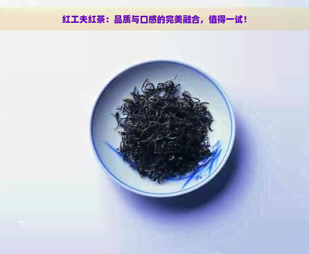 红工夫红茶：品质与口感的完美融合，值得一试！