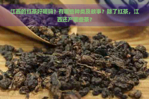 江西的红茶好喝吗？有哪些种类及故事？除了红茶，江西还产哪些茶？