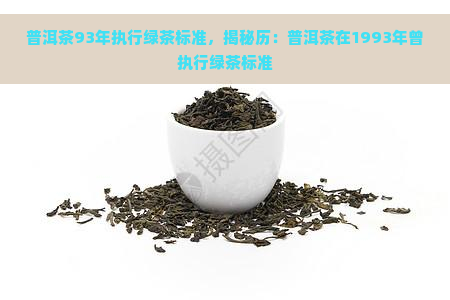 普洱茶93年执行绿茶标准，揭秘历：普洱茶在1993年曾执行绿茶标准