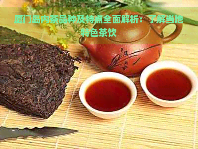 厦门岛内茶品种及特点全面解析：了解当地特色茶饮