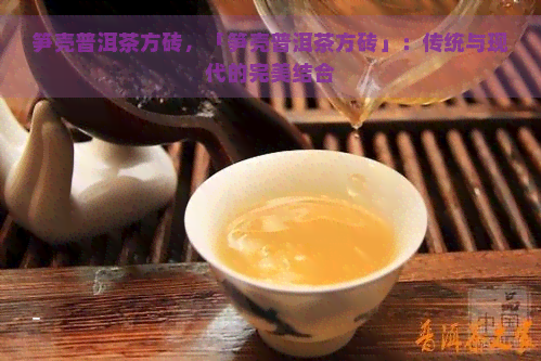 笋壳普洱茶方砖，「笋壳普洱茶方砖」：传统与现代的完美结合