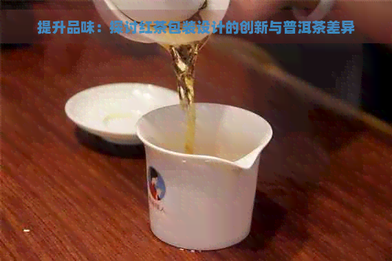 提升品味：探讨红茶包装设计的创新与普洱茶差异