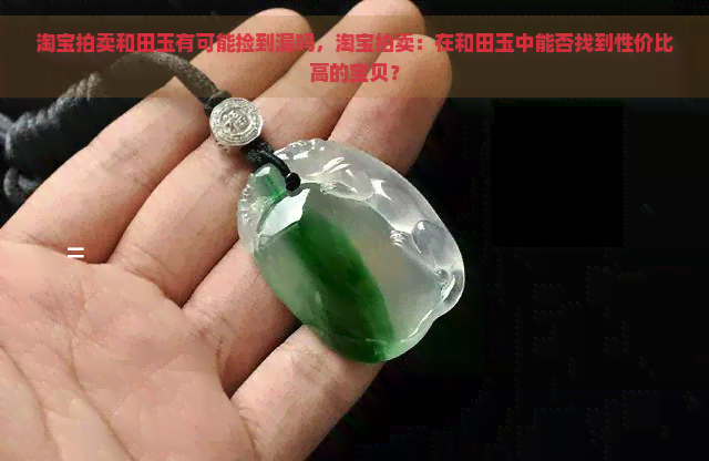 淘宝拍卖和田玉有可能捡到漏吗，淘宝拍卖：在和田玉中能否找到性价比高的宝贝？