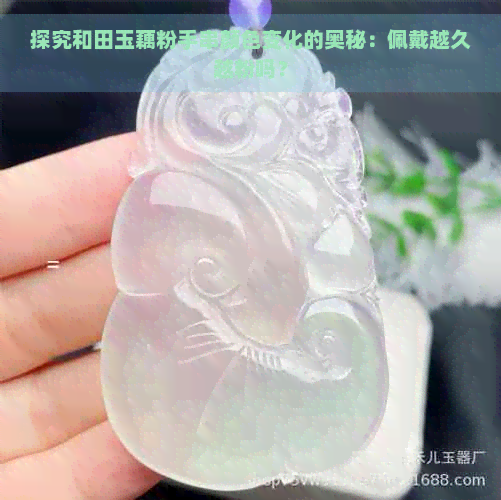 探究和田玉藕粉手串颜色变化的奥秘：佩戴越久越粉吗？